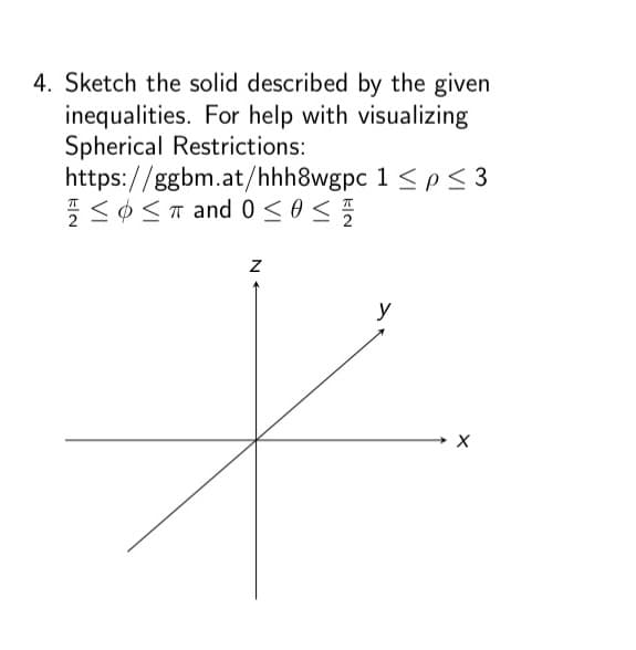 4. Sketch the solid described by the given
inequalities. For help with visualizing
Spherical Restrictions:
https://ggbm.at/hhh8wgpc 1 ≤p≤3
≤ O ≤ π and 0 ≤ 0 ≤
EIN
Z
y
X
/