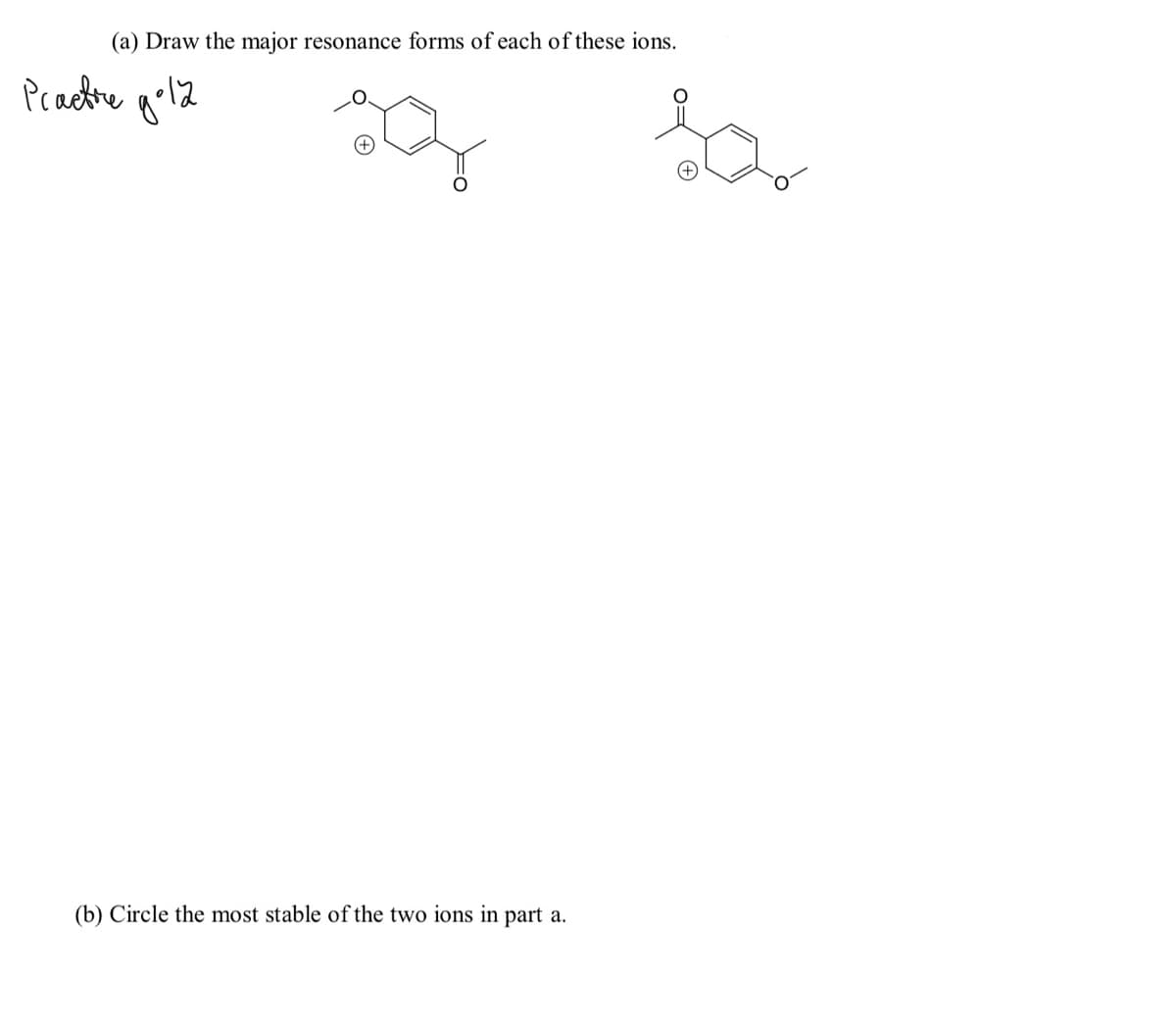 (a) Draw the major resonance forms of each of these ions.
Pcaetre gol2
(b) Circle the most stable of the two ions in part a.
