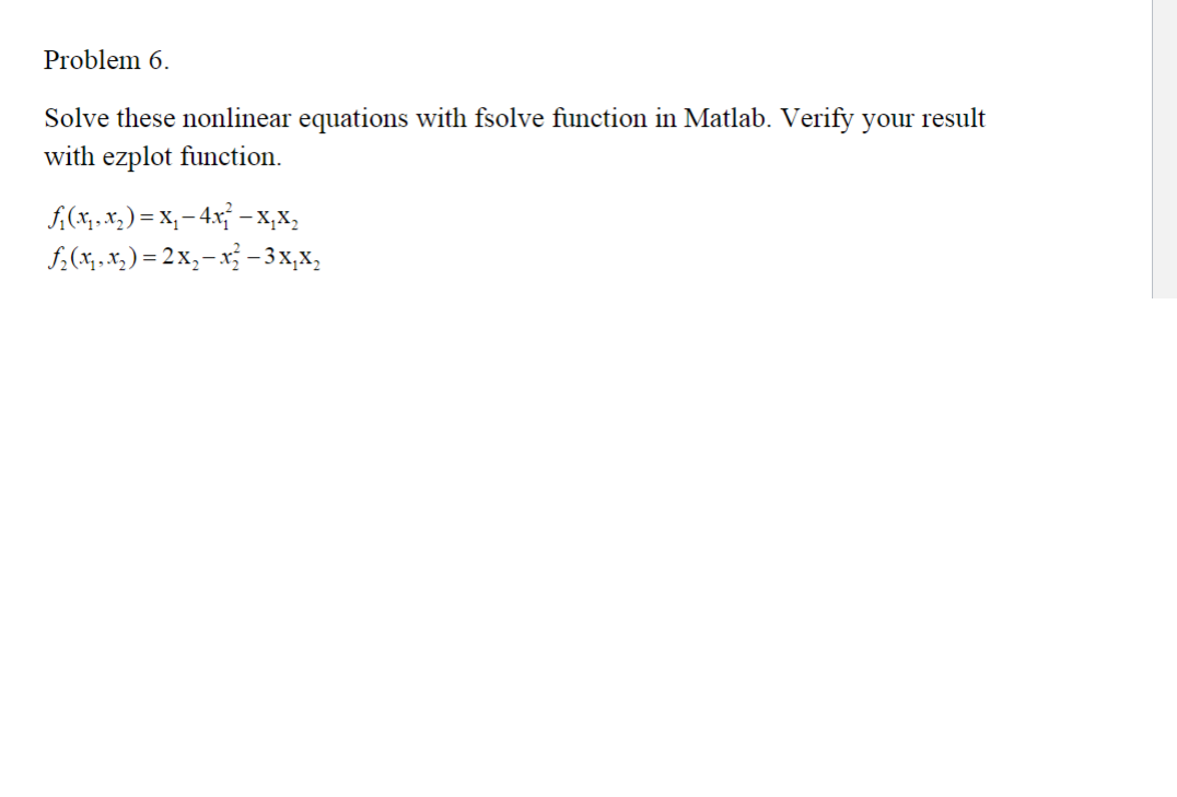Problem 6.
Solve these nonlinear equations with fsolve function in Matlab. Verify your result
with explot function.
ƒ₁ (x₁, x₂ ) = X₁ − 4x² − XµX₂
f₂(x₁, x₂)=2x₂-x² – 3x₁ X₂