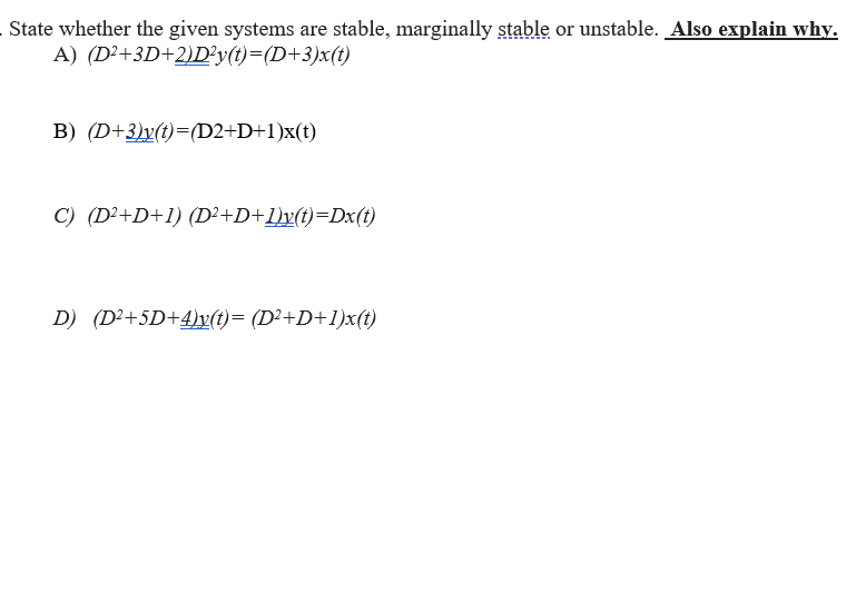 State whether the given systems are stable, marginally stable or unstable. Also explain why.
A) (D²+3D+2)D²y(t)=(D+3)x(t)
B) (D+3)y(t)=(D2+D+1)x(t)
C) (D²+D+1) (D²+D+1)x(t)=Dx(t)
D) (D²+5D+4)y(t)= (D²+D+1)x(t)