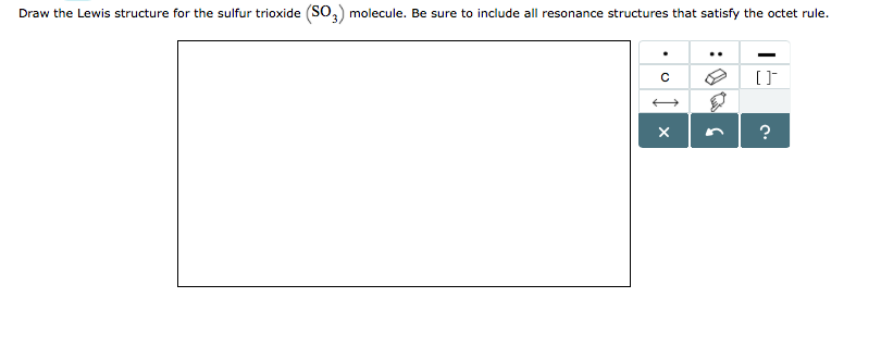 Draw the Lewis structure for the sulfur trioxide (SO3) molecule. Be sure to include all resonance structures that satisfy the octet rule.
с
X
[]
?