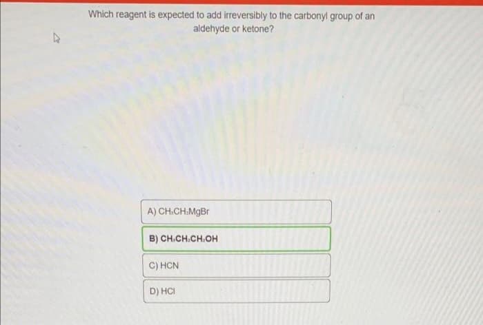 Which reagent is expected to add irreversibly to the carbonyl group of an
aldehyde or ketone?
A) CH.CH.MgBr
B) CH.CH.CH.OH
C) HCN
D) HCI