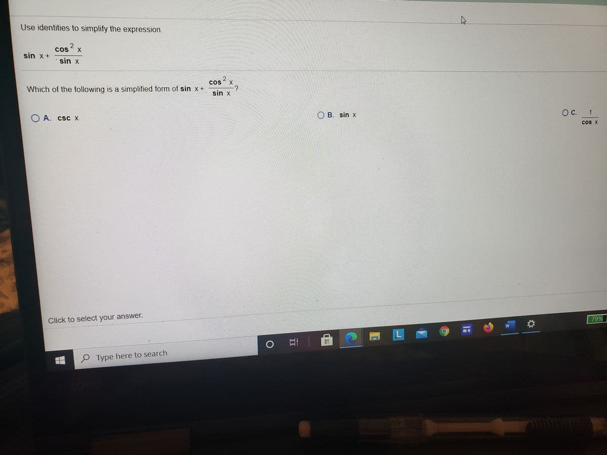 Use identities to simplify the expression.
Cos ?
* sin x
sin x+
COS
Which of the following is a simplified form of sin x+
Cos 2
sin x
O A. csc X
O B. sin x
OC.
1
cos X
Click to select your answer.
79%6
2 Type here to search
II
