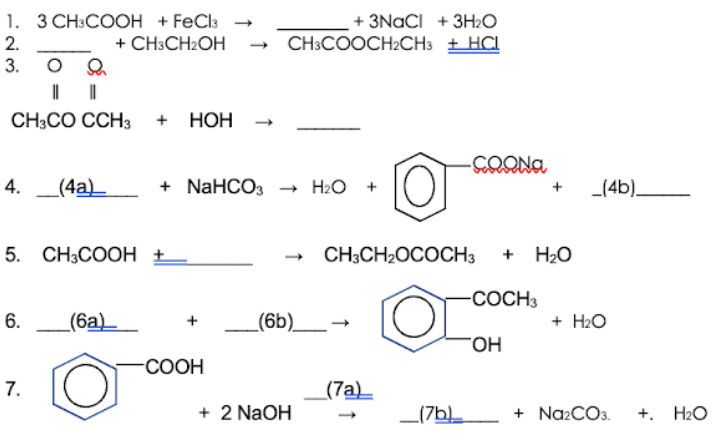 1. З СН:COОН +FeClb
+ CH3CH2OH
+ 3NACI + 3H:o
CH3COOCH2CH3 + HCI
2.
3.
CH;CO CCH3 + HOH
4.
_(4а)—
+ NaHCOз — Н +
_(4b)_
5. CH,COOН +
CH;CH2OCOCH3
+ H2O
COCH3
6.
(6a)_
(6b)
+ H2O
FOH
СООН
7.
(7а)
+ 2 NaOH
_(7bL
+ NazCOs.
+. НаО

