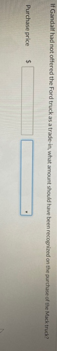 If Gandalf had not offered the Ford truck as a trade-in, what amount should have been recognized on the purchase of the Mack truck?
Purchase price $
