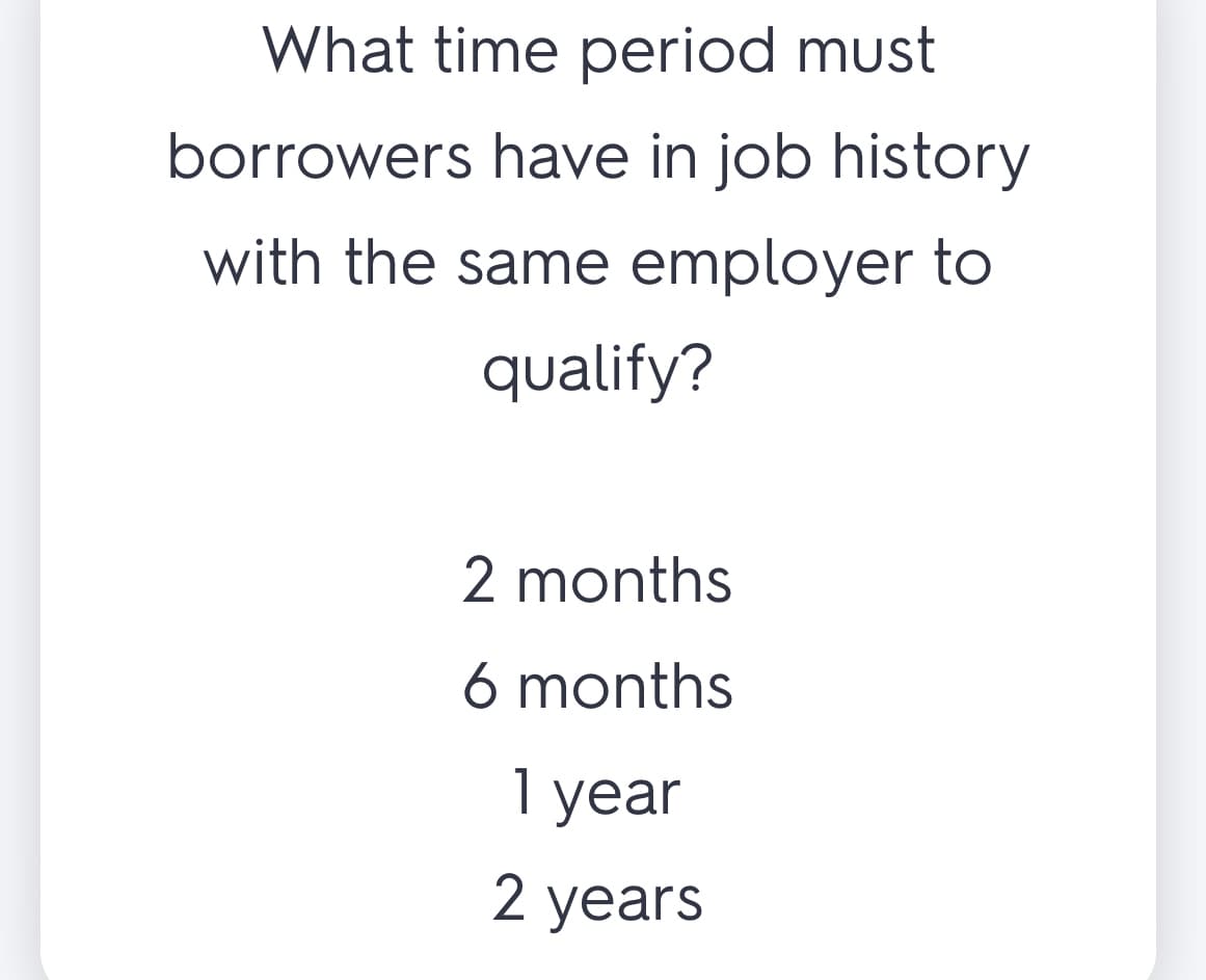 What time period must
borrowers have in job history
with the same employer to
qualify?
2 months
6 months
1 year
2 years
