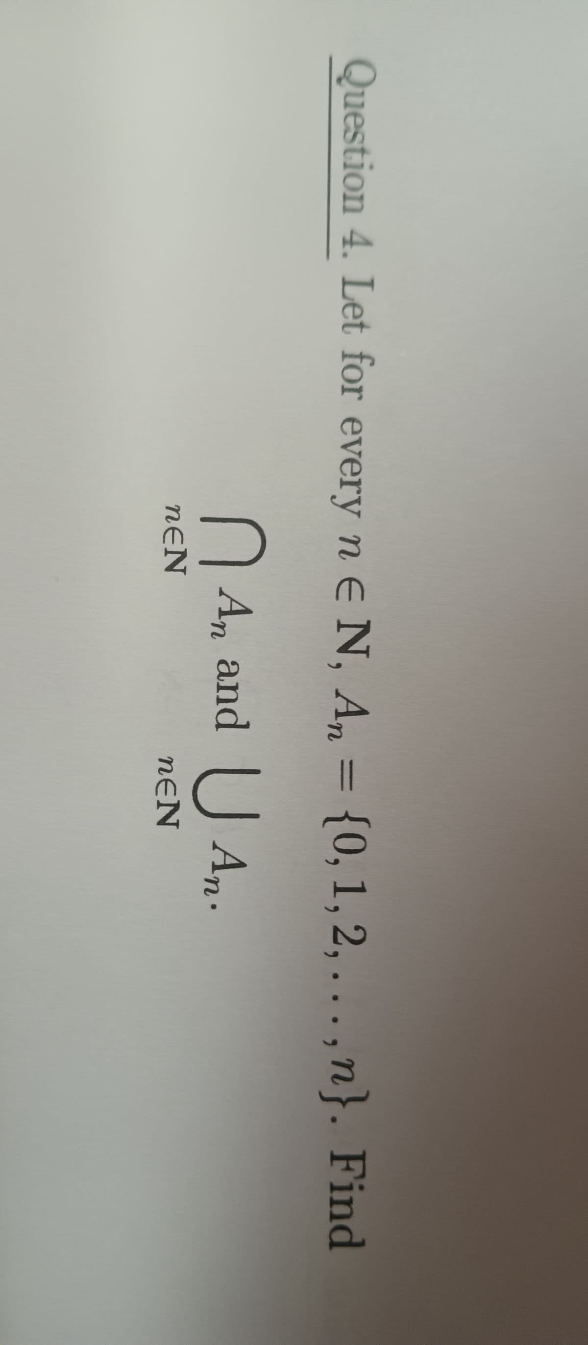 Question 4. Let for every n E N, An= {0, 1,2, ...,n}. Find
n An and An.
U
nEN
nEN