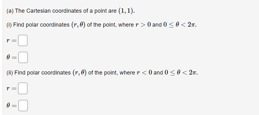 (a) The Cartesian coordinates of a point are (1,1).
(i) Find polar coordinates (r, 0) of the point, where r >0 and 0 ≤ 0 < 2π.
T
0
(ii) Find polar coordinates (r, 0) of the point, where r < 0 and 0 ≤ 0 < 2π.
0
=
=