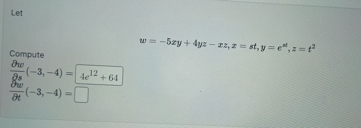 Let
Compute
dw
Əs
dw
Ət
(−3,−4) =
12
4e¹2
+64
w = -5xy + 4yz - xz, x = st, y = est, z = ²