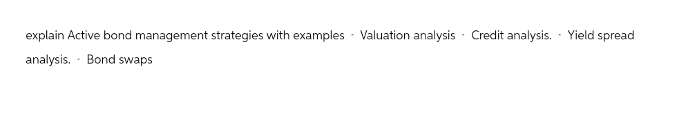 explain Active bond management strategies with examples Valuation analysis Credit analysis. Yield spread
-
analysis. Bond swaps