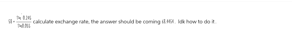 58 ×
10.245
1=0.055
calculate exchange rate, the answer should be coming 68.4454. Idk how to do it.