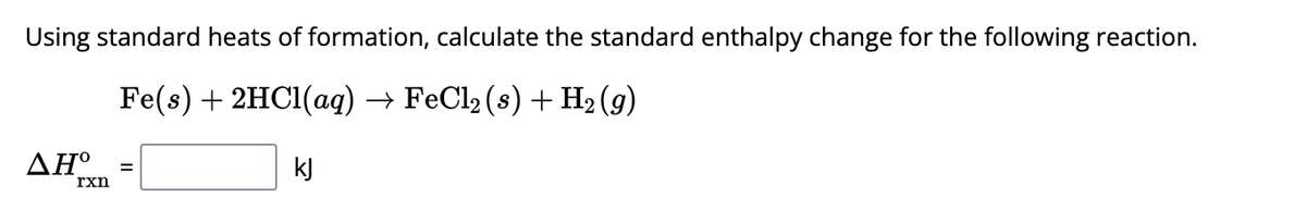 Using standard heats of formation, calculate the standard enthalpy change for the following reaction.
Fe(s) + 2HCl(aq) → FeCl₂ (s) + H₂ (9)
kJ
ΔΗ°
rxn
=