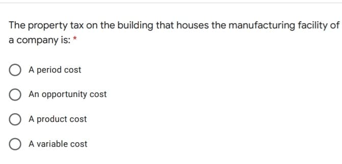 The property tax on the building that houses the manufacturing facility of
a company is: *
A period cost
An opportunity cost
A product cost
A variable cost
