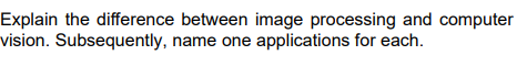 Explain the difference between image processing and computer
vision. Subsequently, name one applications for each.
