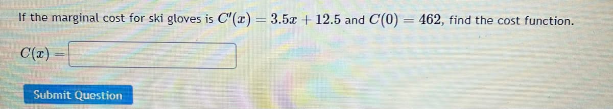 If the marginal cost for ski gloves is C'(x) = 3.5x + 12.5 and C(0) = 462, find the cost function.
C(x)
Submit Question