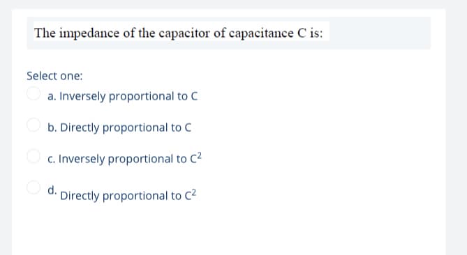 The impedance of the capacitor of capacitance C is:
Select one:
a. Inversely proportional to C
b. Directly proportional to C
c. Inversely proportional to C2
Directly proportional to C2
