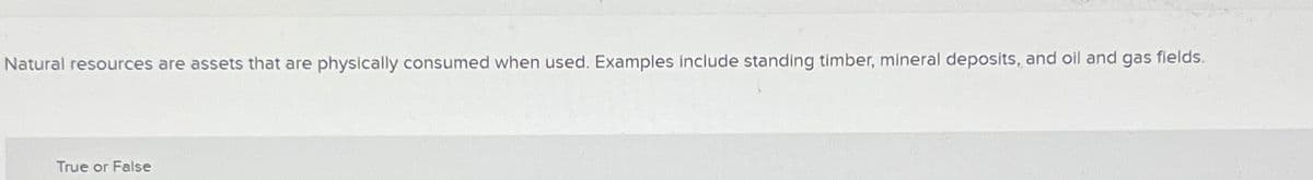 Natural resources are assets that are physically consumed when used. Examples include standing timber, mineral deposits, and oil and gas fields.
True or False