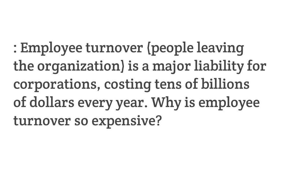 : Employee turnover (people leaving
the organization) is a major liability for
corporations, costing tens of billions
of dollars every year. Why is employee
turnover so expensive?
