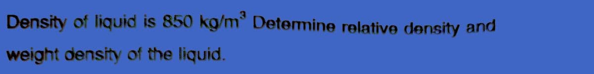 Density of liquid is 850 kg/m Determine relative density and
weight density of the liquid.
