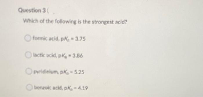 Question 3 (
Which of the following is the strongest acid?
O formic acid, pK 3.75
O lactic acid, pKg = 3.86
Opyridinium, pK 5.25
Obenzoic acid, pK 4.19
