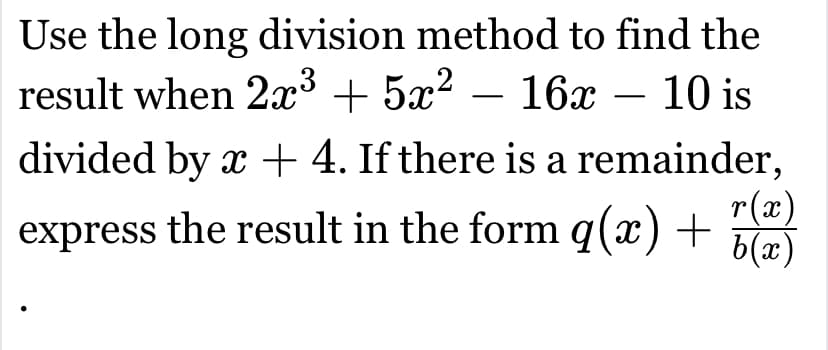 Use the long division method to find the
result when 2x³ + 5x² 16x – 10 is
divided by x + 4. If there is a remainder,
r(x)
express the result in the form q(x) + b(x)