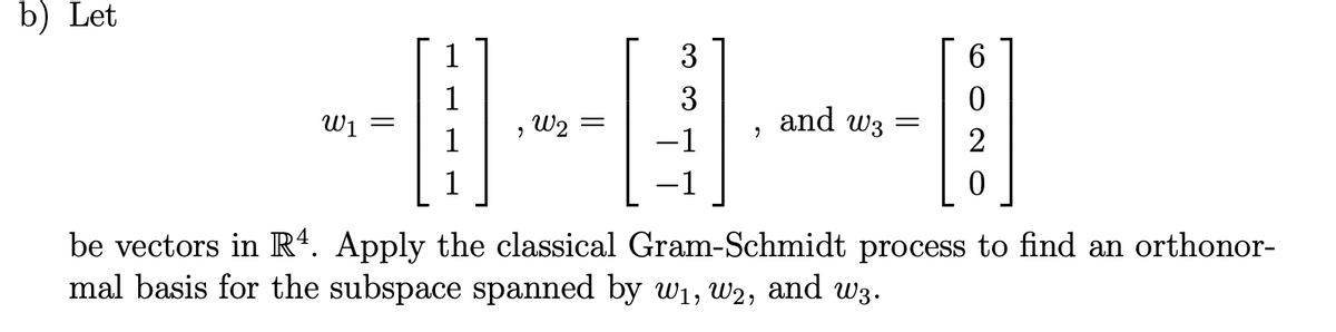 b) Let
W₁ =
1
2
W2
3
3
-1
2
and w3 =
6
0
1
0
be vectors in R4. Apply the classical Gram-Schmidt process to find an orthonor-
mal basis for the subspace spanned by w₁, W2, and w3.
