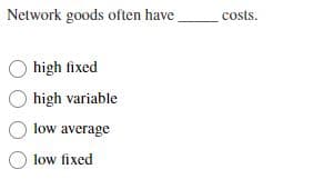 Network goods often have
Ohigh fixed
high variable
low average
low fixed
costs.