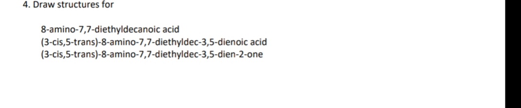4. Draw structures for
8-amino-7,7-diethyldecanoic acid
(3-cis,5-trans)-8-amino-7,7-diethyldec-3,5-dienoic acid
(3-cis,5-trans)-8-amino-7,7-diethyldec-3,5-dien-2-one