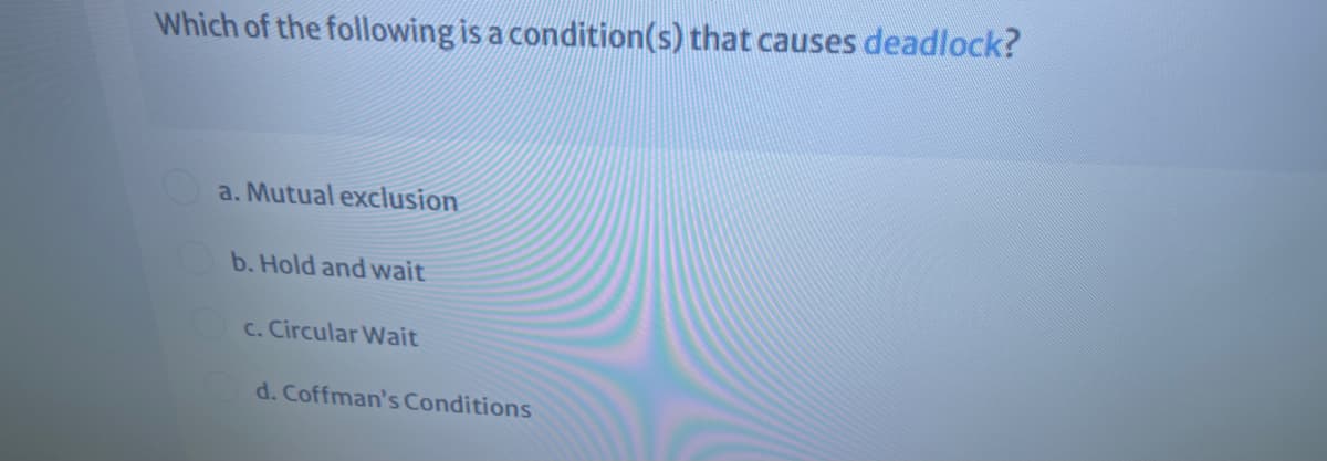 Which of the following is a condition(s) that causes deadlock?
a. Mutual exclusion
b. Hold and wait
Oc. Circular Wait
d. Coffman's Conditions
