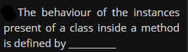 The behaviour of the instances
present of a class inside a method
is defined by.
