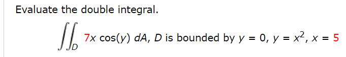 Evaluate the double integral.
7x cos(y) dA, D is bounded by y = 0, y = x², x = 5
