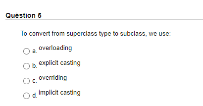 Quèstion 5
To convert from superclass type to subclass, we use:
a. overloading
Ob. explicit casting
overriding
C.
d. implicit casting
