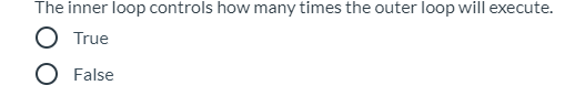 The inner loop controls how many times the outer loop will execute.
O True
O False
