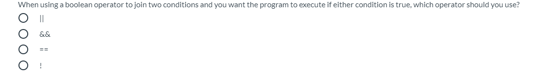 When using a boolean operator to join two conditions and you want the program to execute if either condition is true, which operator should you use?
||
&&
!
0000
