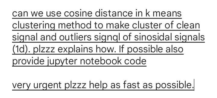 can we use cosine distance in k means
clustering method to make cluster of clean
signal and outliers signql of sinosidal signals
(1d). plzzz explains how. If possible also
provide jupyter notebook code
very urgent plzzz help as fast as possible.