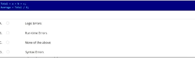 Total - a+b+ c;
Average - Total / 6;
Logic Errors
B. O
Run-time Errors
None of the above
Syntax Errors
