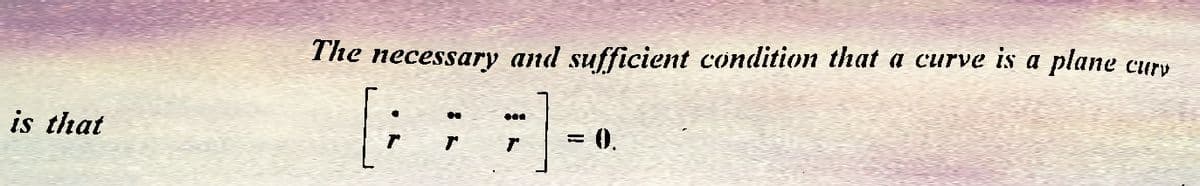 is that
The necessary and sufficient condition that a curve is a plane curv
N
[; ; ;] - •
0.