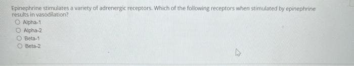 Epinephrine stimulates a variety of adrenergic receptors. Which of the following receptors when stimulated by epinephrine
results in vasodilation?
O Alpha-1
O Alpha-2
O Beta-1
O Beta-2
