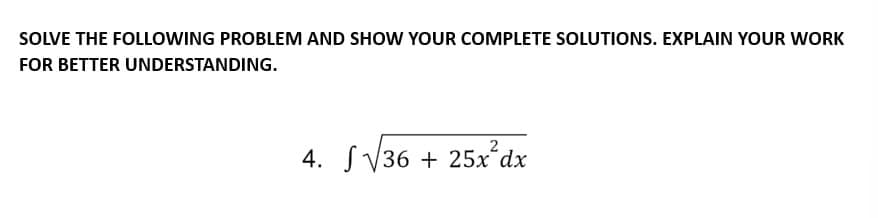SOLVE THE FOLLOWING PROBLEM AND SHOW YOUR COMPLETE SOLUTIONS. EXPLAIN YOUR WORK
FOR BETTER UNDERSTANDING.
4. √√√36 + 25x²dx
