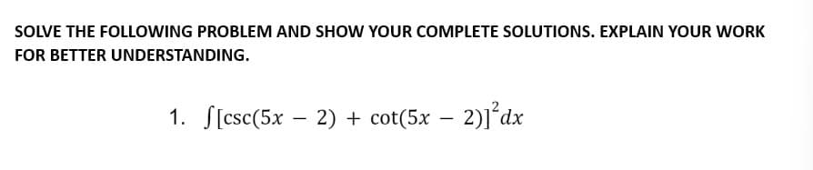 SOLVE THE FOLLOWING PROBLEM AND SHOW YOUR COMPLETE SOLUTIONS. EXPLAIN YOUR WORK
FOR BETTER UNDERSTANDING.
1. S[csc(5x - 2) + cot(5x − 2)]²dx