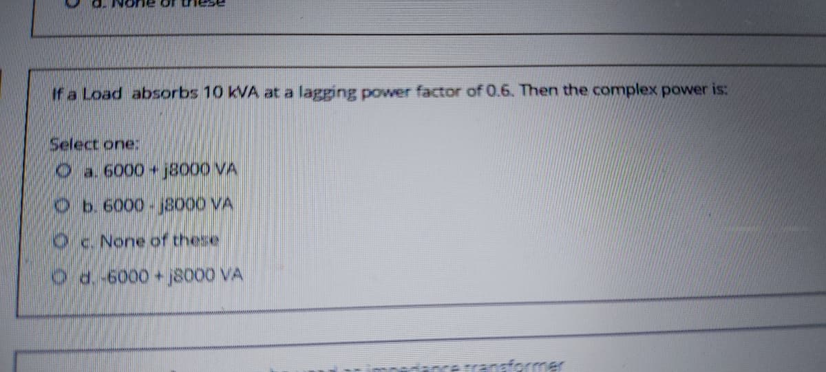 Lo au
If a Load absorbs 10 kVA at a lagging power factor of 0.6. Then the complex power is:
Select one:
O a 6000 j8000 VA
Ob.6000-j8000 VA
c. None of these
Od-6000 + j8000 VA
eafermer
