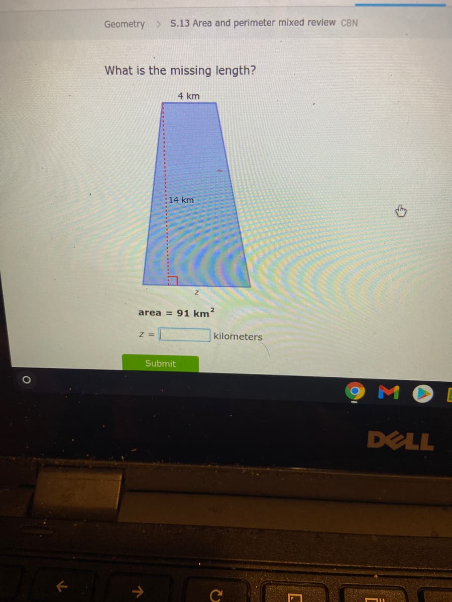 Geometry S.13 Area and perimeter mixed review CBN
What is the missing length?
4 km
14 km
area = 91 km?
Z =
kilometers
Submit
DELL
