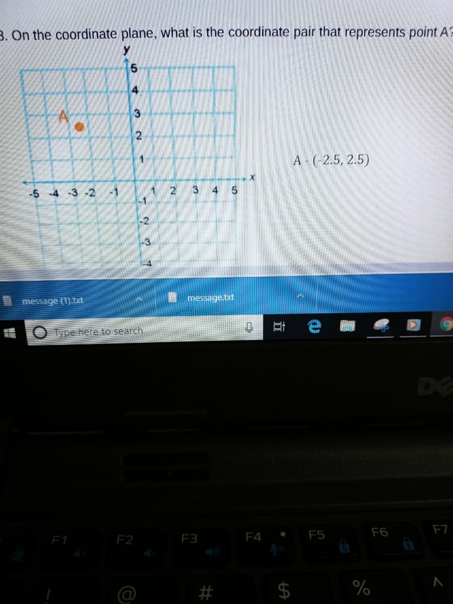 3. On the coordinate plane, what is the coordinate pair that represents point AF
15
4.
12
A-(-2.5, 2.5)
-5
-4
-3
1.
3.
4
message.bxt
message (1).bxt
Type here to search
DE
F6
F7
F1
F2
F3
F4
F5
#
%
%24
近
