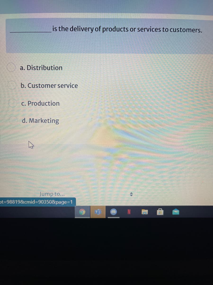 is the delivery of products or services to customers.
O a. Distribution
b. Customer service
c. Production
d. Marketing
Jump to...
ot%=D98819&cmid%3D903508page%3=1
