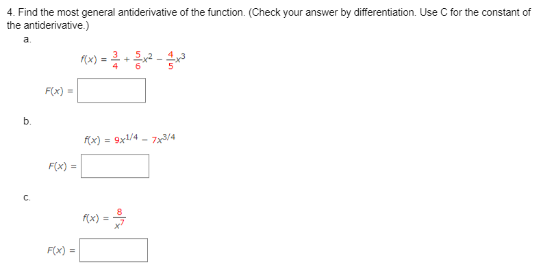 4. Find the most general antiderivative of the function. (Check your answer by differentiation. Use C for the constant of
the
antiderivative.)
a.
b.
C.
F(x): =
F(x) =
F(x) =
f(x) = ²/1 + 2x²
4
f(x) = 9x1/4-7x3/4
f(x)
=
1
8
