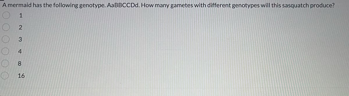 A mermaid has the following genotype. AaBBCCDd. How many gametes with different genotypes will this sasquatch produce?
1
2
3
4
8
16
00000 О