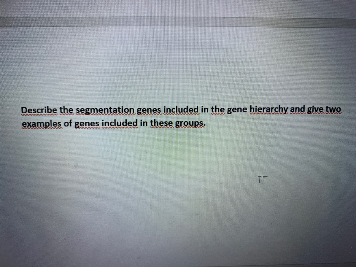 Describe the segmentation genes included in the gene hierarchy and give two
examples of genes included in these groups.
ww. ww
