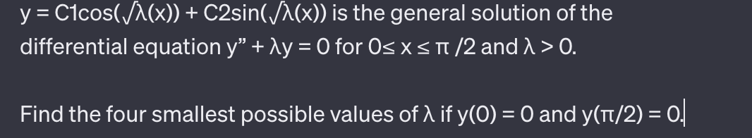 y = C1cos(√(x)) + C2sin(√^(x)) is the general solution of the
differential equation y" + y = 0 for 0≤ x ≤ π/2 and > > 0.
Find the four smallest possible values of λ if y(0) = 0 and y(π/2) = 0.