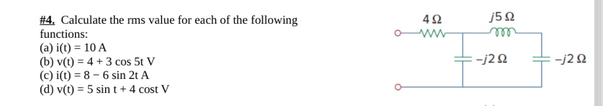 #4. Calculate the rms value for each of the following
492
j5Q
functions:
ww
m
(a) i(t) = 10 A
(b) v(t)=4+3 cos 5t V
-j20
-j20
(c) i(t) 8 6 sin 2t A
(d) v(t) = 5 sint + 4 cost V