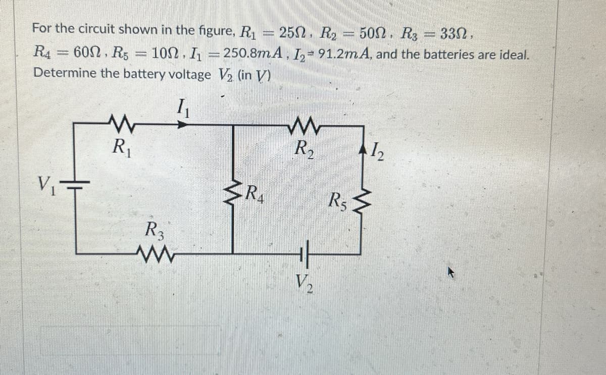 For the circuit shown in the figure, R₁
V₁=
2502
1002. I₁250.8mA, I
RA 60Ω , Rg
Determine the battery voltage V₂ (in V)
I₁
W
R₁
www
R₂
www
RA
w
R₂
V₂
R₂ 500. R3 = 330.
91.2mA, and the batteries are ideal.
wwwwwww
R5
1₂